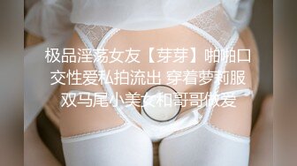 极品淫荡女友【芽芽】啪啪口交性爱私拍流出 穿着萝莉服双马尾小美女和哥哥做爱