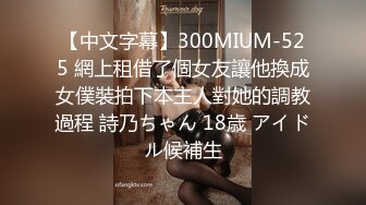 【中文字幕】300MIUM-525 網上租借了個女友讓他換成女僕裝拍下本主人對她的調教過程 詩乃ちゃん 18歳 アイドル候補生