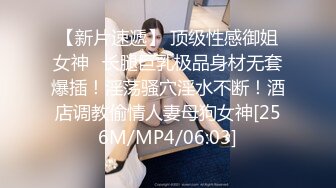 【新片速遞】 顶级性感御姐女神✅长腿巨乳极品身材无套爆插！淫荡骚穴淫水不断！酒店调教偷情人妻母狗女神[256M/MP4/06:03]