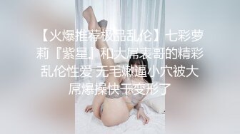 【火爆推荐极品乱伦】七彩萝莉『紫星』和大屌表哥的精彩乱伦性爱 无毛嫩逼小穴被大屌爆操快干变形了