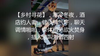 【乡村寻花】，寒冷冬夜，酒店约人妻，健谈脾气好，聊天调情啪啪，裸体相见欲火焚身，插入浪叫激情四射