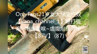 OnlyFans21岁女大学生性奴【kana_channel_1】鞭打强高~电击深喉~虐腹炮机哭惨【87V】 (87)