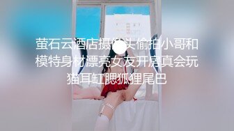 萤石云酒店摄像头偷拍小哥和模特身材漂亮女友开房真会玩猫耳缸腮狐狸尾巴