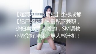 【超清AI画质增强】坐标成都【肥尸探花】人妻私下兼职，少妇喜欢玩刺激的，SM调教小骚货好淫荡，男人榨汁机！