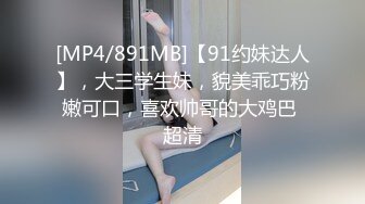 [MP4/891MB]【91约妹达人】，大三学生妹，貌美乖巧粉嫩可口，喜欢帅哥的大鸡巴 超清