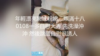 年輕漂亮嫩妹粉嫩灬剛滿十八0108一多自慰大秀 先洗澡沖沖 然後跳蛋自慰很誘人