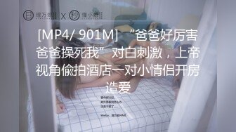 [MP4/ 901M] “爸爸好厉害爸爸操死我”对白刺激，上帝视角偸拍酒店一对小情侣开房造爱