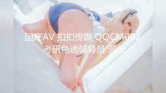 国产AV 扣扣传媒 QQCM002 考研色诱辅导员 淑仪