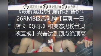 《最新流出热门新作》售价126RMB极品乳神【巨乳一日店长《乐乐》和变态男粉丝灵魂互换】兴奋达到顶点绝顶高潮