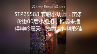 STP25588 兼职小幼师，苗条粉嫩00后小姐姐，抱起来插得呻吟震天，潜力大神精彩佳作