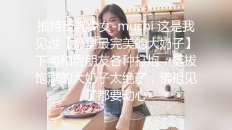 推特巨乳少女-muchi 这是我见过【奶型最完美的大奶子】下海和男朋友各种打炮，挺拔饱满的大奶子太绝了，佛祖见了都要动心