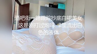 酒吧街一路跟踪抄底白裙美女✿这是刚打过炮吗✿B里流出白色的液体