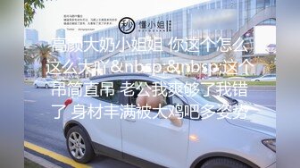 高颜大奶小姐姐 你这个怎么这么大吖&nbsp;&nbsp;这个吊简直吊 老公我爽够了我错了 身材丰满被大鸡吧多姿势