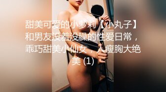 甜美可爱的小萝莉【小丸子】和男友没羞没臊的性爱日常，乖巧甜美小仙女，人瘦胸大绝美 (1)