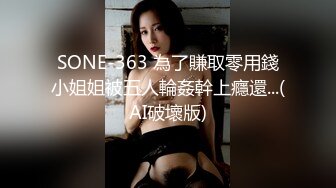 SONE-363 為了賺取零用錢小姐姐被五人輪姦幹上癮還...(AI破壞版)