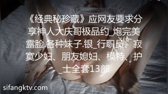 《经典秘珍藏》应网友要求分享神人大庆哥极品约_炮完美露脸.各种妹子.银_行职员、寂寞少妇、朋友媳妇、模特、护_士全套13部