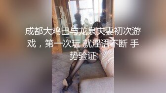 成都大鸡巴与龙泉夫妻初次游戏，第一次玩 就淫语不断 手势验证