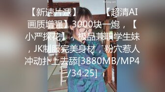 【新速片遞】 ⭐⭐⭐【超清AI画质增强】3000块一炮，【小严探花】，极品兼职学生妹，JK制服完美身材，粉穴惹人冲动扑上去舔[3880MB/MP4/34:25]