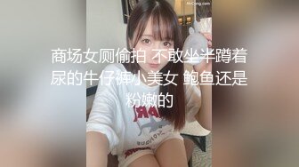 商场女厕偷拍 不敢坐半蹲着尿的牛仔裤小美女 鲍鱼还是粉嫩的