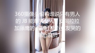 360摄像头偷拍谁说只有男人的 JB 能草哭女人，女同拉拉加藤鹰的手指狂插小女友哭的撕心裂肺