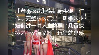 【老王探花】横扫街头炮王佳作，完整版未流出，听嫩妹少妇们讲一讲人生故事，几番撩拨之下又摸又插，玩得就是感觉 (6)