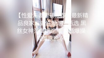 【性爱淫妻重磅推荐】最新精品良家淫妻性爱泄密甄选 黑丝女神范御姐跪舔 抽插爆操 完美露脸 (4)