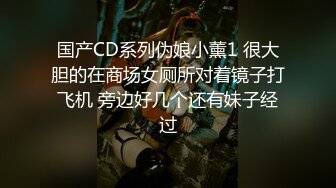 国产CD系列伪娘小薰1 很大胆的在商场女厕所对着镜子打飞机 旁边好几个还有妹子经过