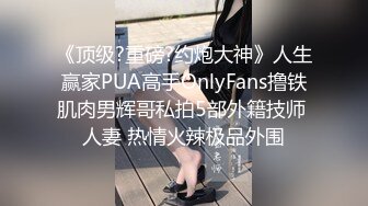 《顶级?重磅?约炮大神》人生赢家PUA高手OnlyFans撸铁肌肉男辉哥私拍5部外籍技师 人妻 热情火辣极品外围