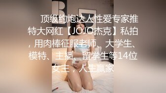 ❤️顶级约炮达人性爱专家推特大网红【JOJO杰克】私拍，用肉棒征服老师、大学生、模特、主播、留学生等14位女主，人生赢家