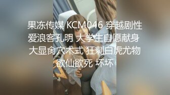 果冻传媒 KCM046 穿越剧性爱浪客孔明 大学生自愿献身 大显肏穴术式 狂刺白虎尤物欲仙欲死 坏坏