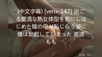 (中文字幕) [venx-147] 近ごろ豊満な熟女体型を気にしはじめた嫁の母が恥じらう姿に僕は勃起してしまった 美波もも