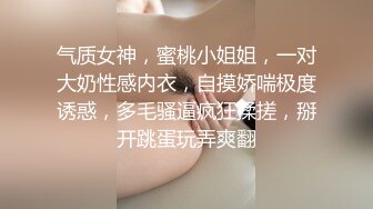 气质女神，蜜桃小姐姐，一对大奶性感内衣，自摸娇喘极度诱惑，多毛骚逼疯狂揉搓，掰开跳蛋玩弄爽翻