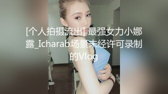 [个人拍摄流出] 最强女力小娜露_Icharab场景未经许可录制的Vlog