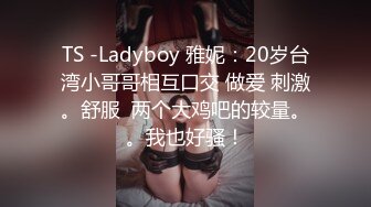 TS -Ladyboy 雅妮：20岁台湾小哥哥相互口交 做爱 刺激。舒服  两个大鸡吧的较量。。我也好骚！