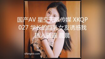 国产AV 星空无限传媒 XKQP027 学长的巨乳女友诱惑我插入骚逼 晨晨