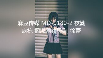 麻豆传媒 MD-0180-2 夜勤病栋 捆绑调教母狗-徐蕾